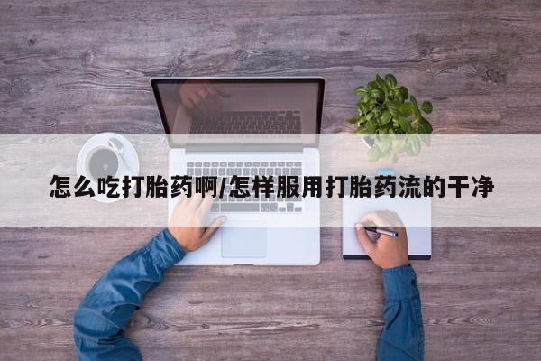 私人打胎药大月份胎停药怎么吃打胎药啊/怎样服用打胎药流的干净