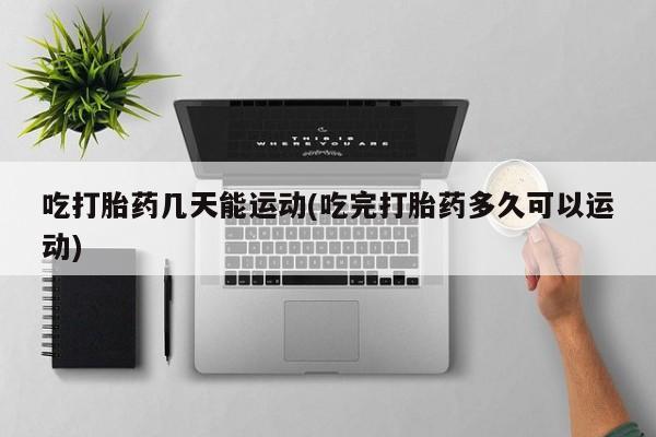 私人打胎药大月份胎停药吃打胎药几天能运动(吃完打胎药多久可以运动)