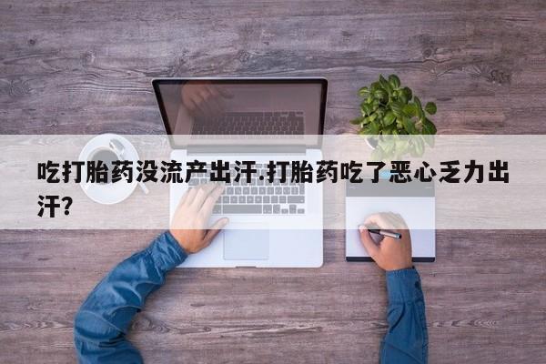 私人打胎药大月份胎停药吃打胎药没流产出汗.打胎药吃了恶心乏力出汗？