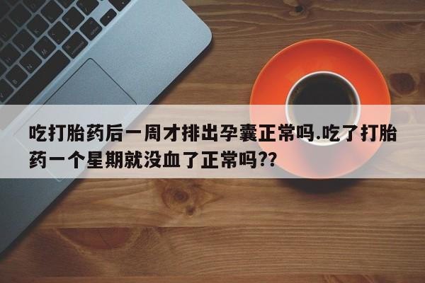 私人打胎药大月份胎停药吃打胎药后一周才排出孕囊正常吗.吃了打胎药一个星期就没血了正常吗?？