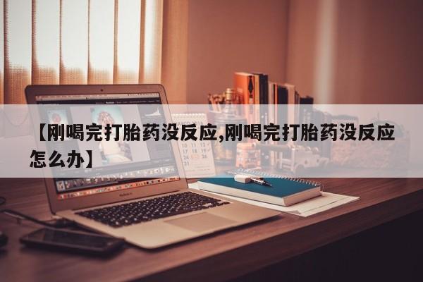 私人打胎药大月份胎停药【刚喝完打胎药没反应,刚喝完打胎药没反应怎么办】