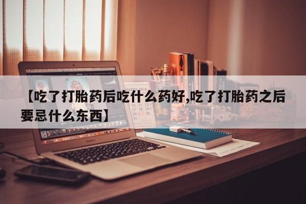 私人打胎药大月份胎停药【吃了打胎药后吃什么药好,吃了打胎药之后要忌什么东西】