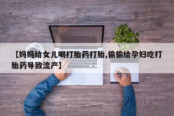 私人打胎药大月份胎停药【妈妈给女儿喝打胎药打胎,偷偷给孕妇吃打胎药导致流产】