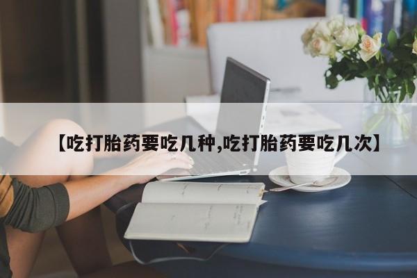 私人打胎药大月份胎停药【吃打胎药要吃几种,吃打胎药要吃几次】