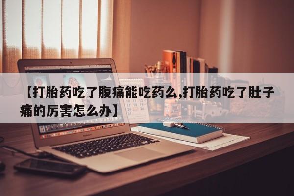 私人打胎药大月份胎停药【打胎药吃了腹痛能吃药么,打胎药吃了肚子痛的厉害怎么办】