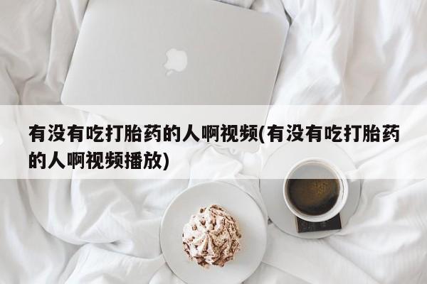 私人打胎药大月份胎停药有没有吃打胎药的人啊视频(有没有吃打胎药的人啊视频播放)