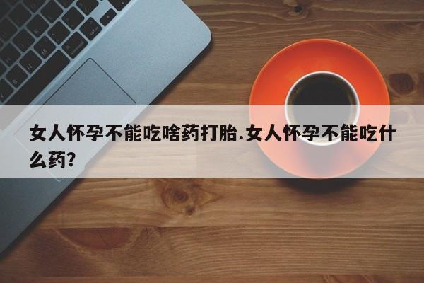 私人打胎药大月份胎停药女人怀孕不能吃啥药打胎.女人怀孕不能吃什么药？