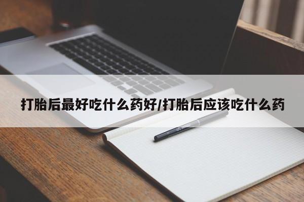 私人打胎药大月份胎停药打胎后最好吃什么药好/打胎后应该吃什么药