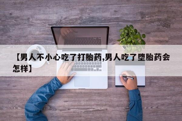 私人打胎药大月份胎停药【男人不小心吃了打胎药,男人吃了堕胎药会怎样】