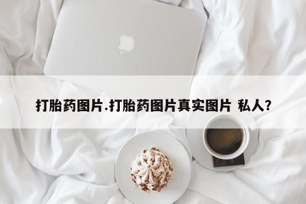 私人打胎药大月份胎停药打胎药图片.打胎药图片真实图片 私人？