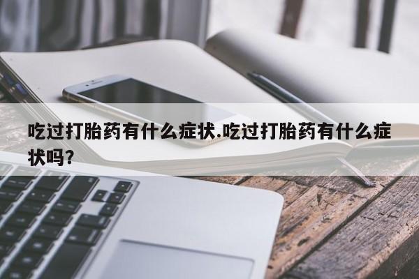 私人打胎药大月份胎停药吃过打胎药有什么症状.吃过打胎药有什么症状吗？