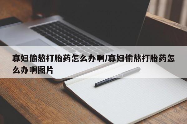私人打胎药大月份胎停药寡妇偷熬打胎药怎么办啊/寡妇偷熬打胎药怎么办啊图片