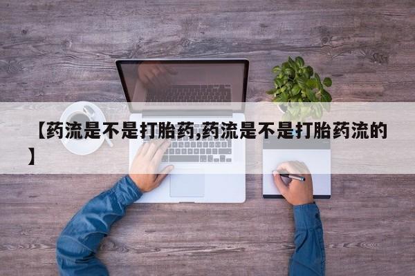 私人打胎药大月份胎停药【药流是不是打胎药,药流是不是打胎药流的】