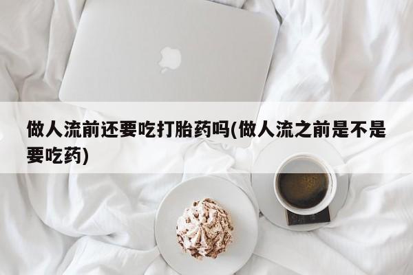 私人打胎药大月份胎停药做人流前还要吃打胎药吗(做人流之前是不是要吃药)