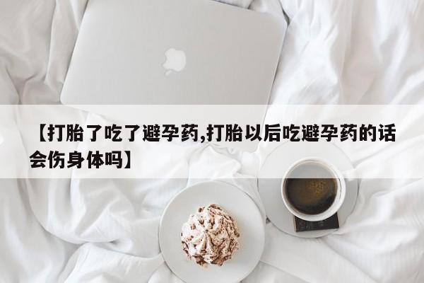 私人打胎药大月份胎停药【打胎了吃了避孕药,打胎以后吃避孕药的话会伤身体吗】