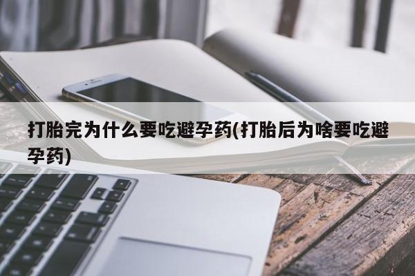 私人打胎药大月份胎停药打胎完为什么要吃避孕药(打胎后为啥要吃避孕药)