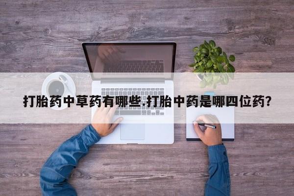 私人打胎药大月份胎停药打胎药中草药有哪些.打胎中药是哪四位药？