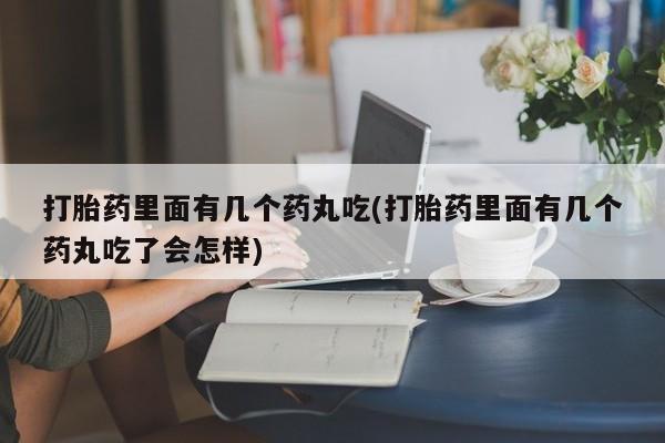 私人打胎药大月份胎停药打胎药里面有几个药丸吃(打胎药里面有几个药丸吃了会怎样)