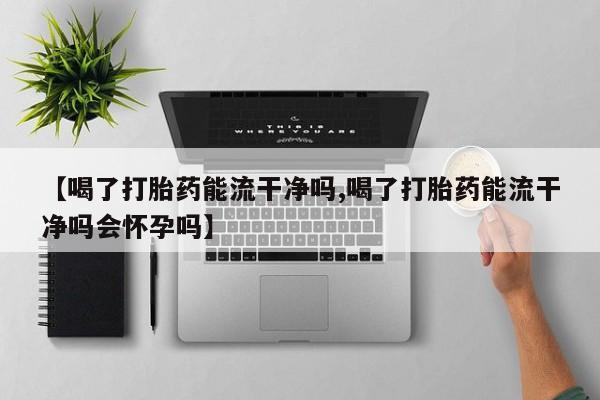 私人打胎药大月份胎停药【喝了打胎药能流干净吗,喝了打胎药能流干净吗会怀孕吗】