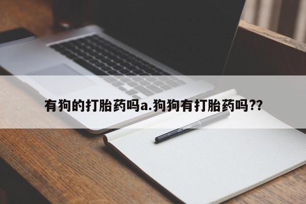 私人打胎药大月份胎停药有狗的打胎药吗a.狗狗有打胎药吗?？