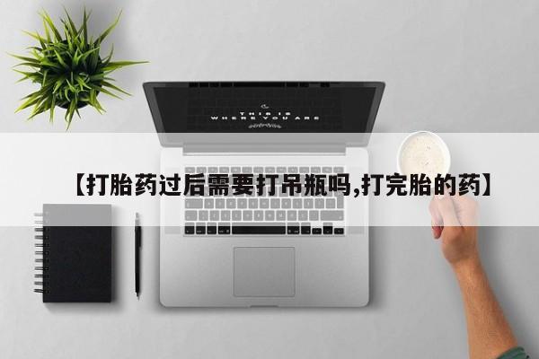 私人打胎药大月份胎停药【打胎药过后需要打吊瓶吗,打完胎的药】