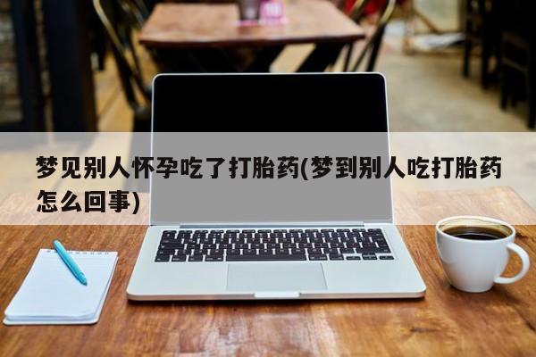 私人打胎药大月份胎停药梦见别人怀孕吃了打胎药(梦到别人吃打胎药怎么回事)