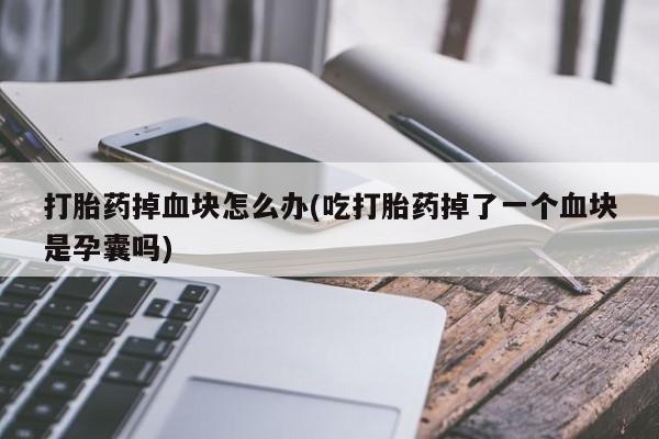 私人打胎药大月份胎停药打胎药掉血块怎么办(吃打胎药掉了一个血块是孕囊吗)