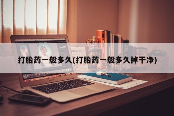 私人打胎药大月份胎停药打胎药一般多久(打胎药一般多久掉干净)