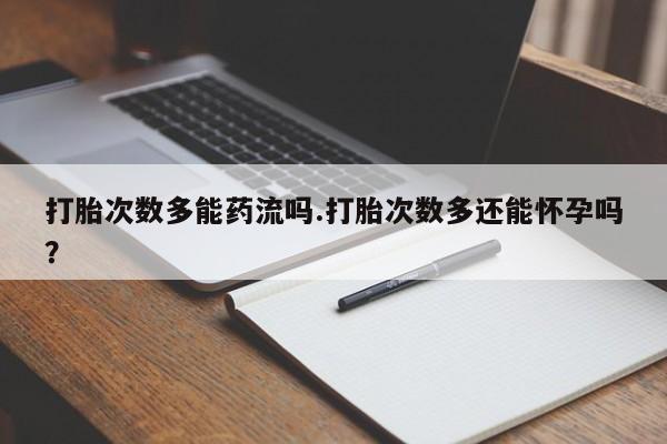 私人打胎药大月份胎停药打胎次数多能药流吗.打胎次数多还能怀孕吗？