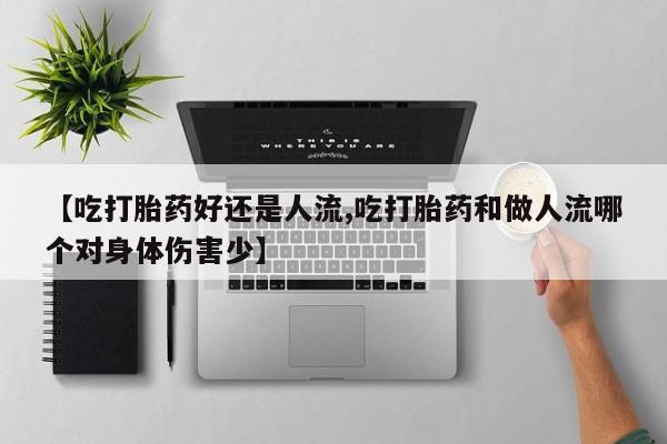 私人打胎药大月份胎停药【吃打胎药好还是人流,吃打胎药和做人流哪个对身体伤害少】