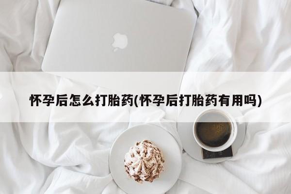 私人打胎药大月份胎停药怀孕后怎么打胎药(怀孕后打胎药有用吗)
