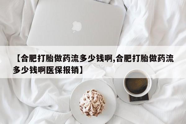 私人打胎药大月份胎停药【合肥打胎做药流多少钱啊,合肥打胎做药流多少钱啊医保报销】