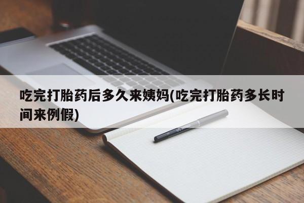 私人打胎药大月份胎停药吃完打胎药后多久来姨妈(吃完打胎药多长时间来例假)