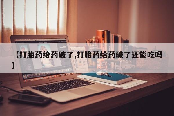私人打胎药大月份胎停药【打胎药给药破了,打胎药给药破了还能吃吗】