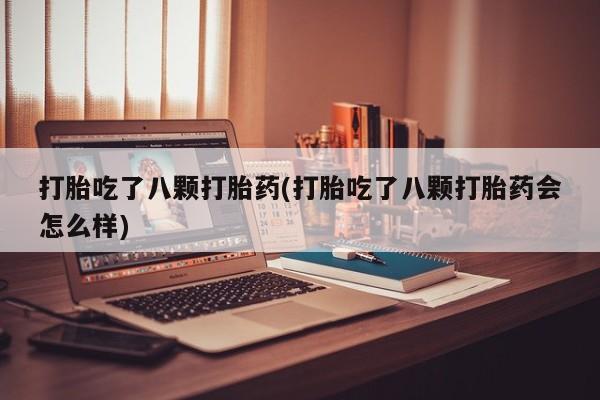 私人打胎药大月份胎停药打胎吃了八颗打胎药(打胎吃了八颗打胎药会怎么样)
