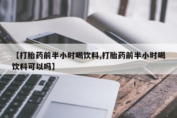 私人打胎药大月份胎停药【打胎药前半小时喝饮料,打胎药前半小时喝饮料可以吗】