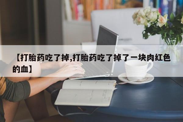 私人打胎药大月份胎停药【打胎药吃了掉,打胎药吃了掉了一块肉红色的血】