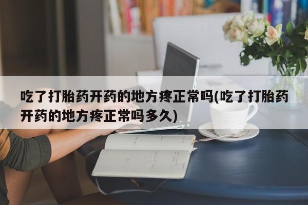 私人打胎药大月份胎停药吃了打胎药开药的地方疼正常吗(吃了打胎药开药的地方疼正常吗多久)