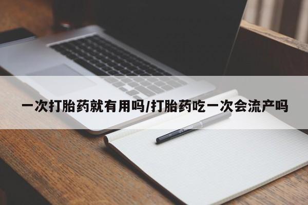 私人打胎药大月份胎停药一次打胎药就有用吗/打胎药吃一次会流产吗