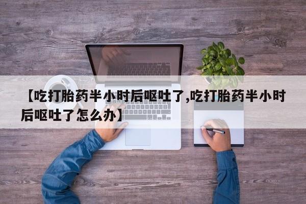 私人打胎药大月份胎停药【吃打胎药半小时后呕吐了,吃打胎药半小时后呕吐了怎么办】