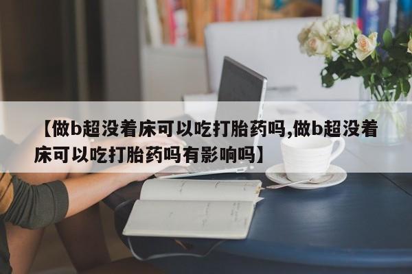 私人打胎药大月份胎停药【做b超没着床可以吃打胎药吗,做b超没着床可以吃打胎药吗有影响吗】