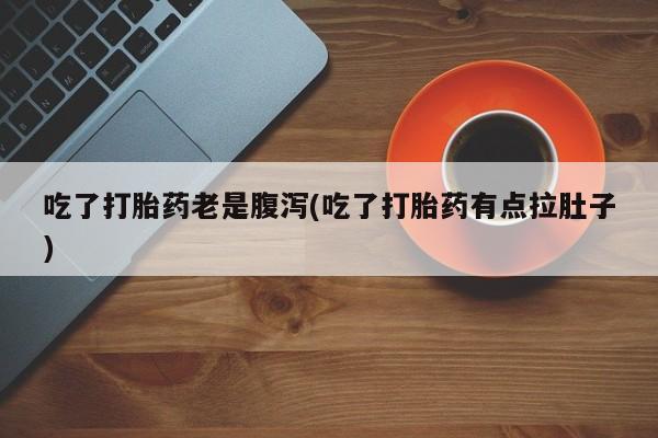 私人打胎药大月份胎停药吃了打胎药老是腹泻(吃了打胎药有点拉肚子)