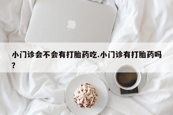 私人打胎药大月份胎停药小门诊会不会有打胎药吃.小门诊有打胎药吗？