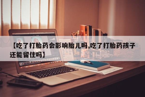 私人打胎药大月份胎停药【吃了打胎药会影响胎儿吗,吃了打胎药孩子还能留住吗】