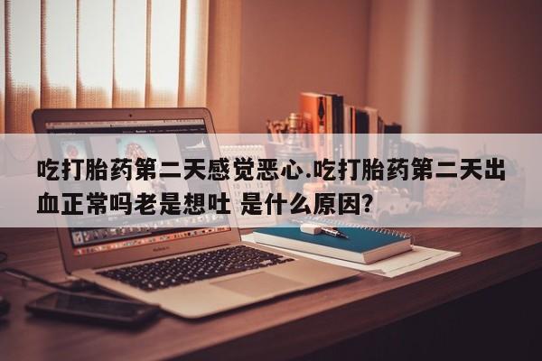 私人打胎药大月份胎停药吃打胎药第二天感觉恶心.吃打胎药第二天出血正常吗老是想吐 是什么原因？