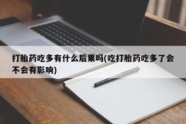 私人打胎药大月份胎停药打胎药吃多有什么后果吗(吃打胎药吃多了会不会有影响)
