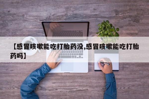 私人打胎药大月份胎停药【感冒咳嗽能吃打胎药没,感冒咳嗽能吃打胎药吗】