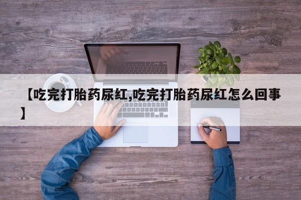 私人打胎药大月份胎停药【吃完打胎药尿红,吃完打胎药尿红怎么回事】