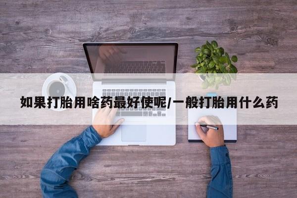 私人打胎药大月份胎停药如果打胎用啥药最好使呢/一般打胎用什么药