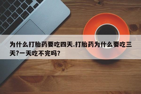 私人打胎药大月份胎停药为什么打胎药要吃四天.打胎药为什么要吃三天?一天吃不完吗？